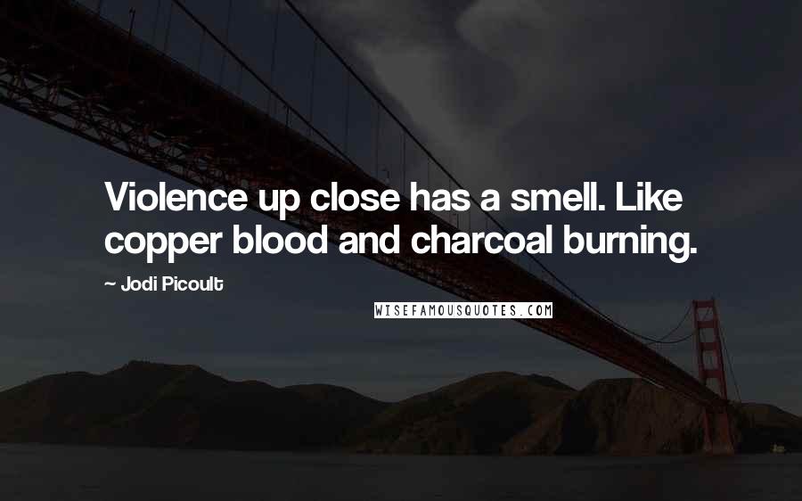 Jodi Picoult Quotes: Violence up close has a smell. Like copper blood and charcoal burning.