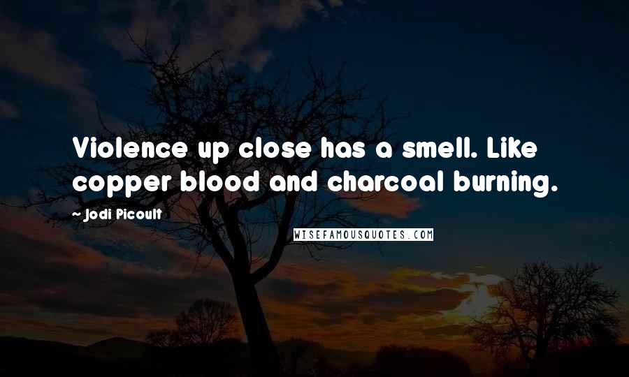 Jodi Picoult Quotes: Violence up close has a smell. Like copper blood and charcoal burning.