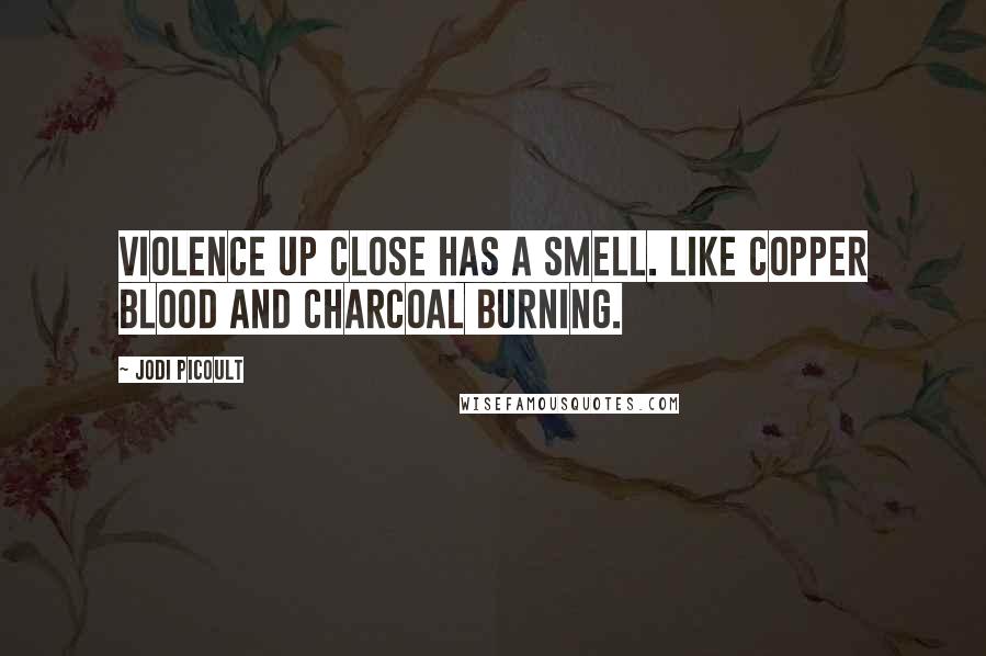 Jodi Picoult Quotes: Violence up close has a smell. Like copper blood and charcoal burning.