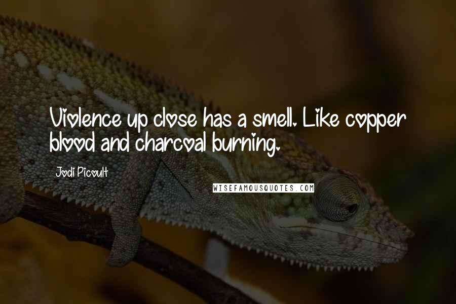 Jodi Picoult Quotes: Violence up close has a smell. Like copper blood and charcoal burning.