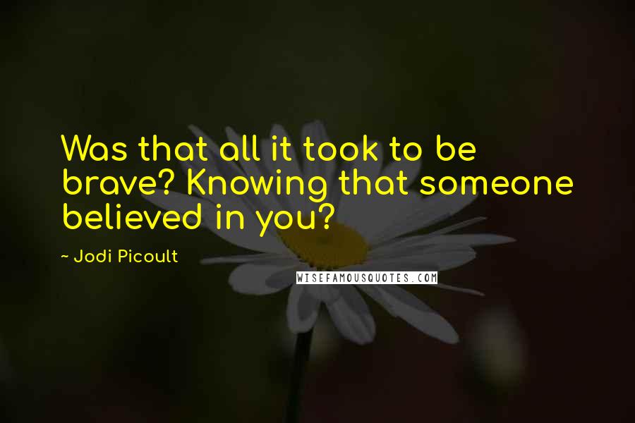 Jodi Picoult Quotes: Was that all it took to be brave? Knowing that someone believed in you?