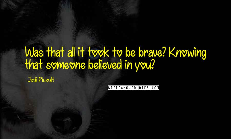 Jodi Picoult Quotes: Was that all it took to be brave? Knowing that someone believed in you?