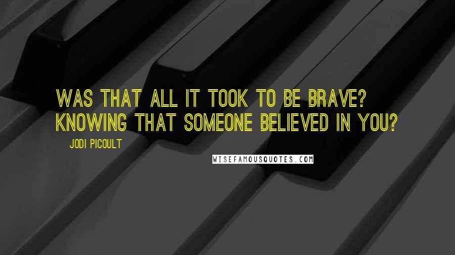 Jodi Picoult Quotes: Was that all it took to be brave? Knowing that someone believed in you?