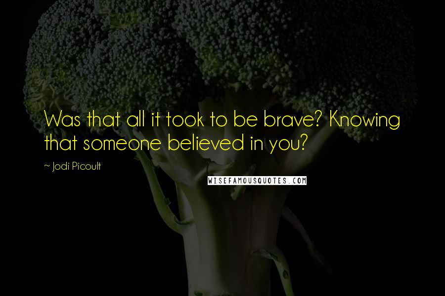 Jodi Picoult Quotes: Was that all it took to be brave? Knowing that someone believed in you?