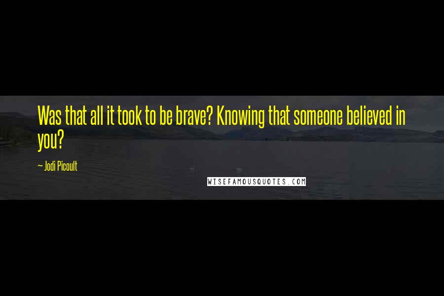 Jodi Picoult Quotes: Was that all it took to be brave? Knowing that someone believed in you?