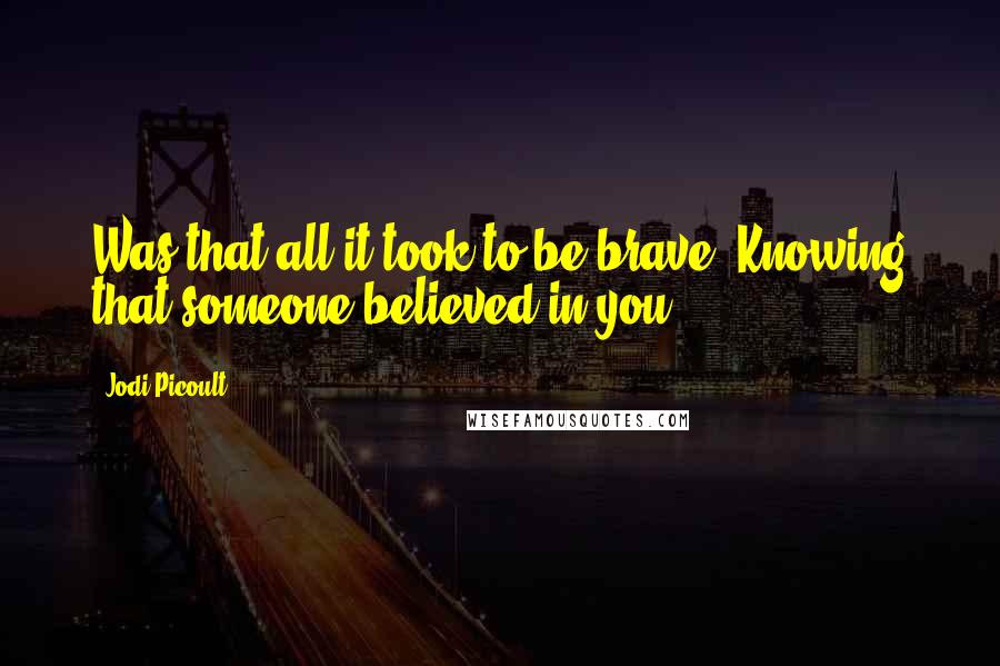 Jodi Picoult Quotes: Was that all it took to be brave? Knowing that someone believed in you?
