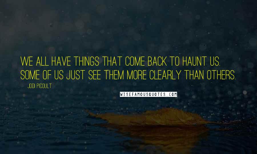 Jodi Picoult Quotes: We all have things that come back to haunt us. Some of us just see them more clearly than others.