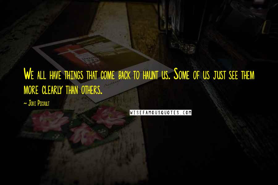 Jodi Picoult Quotes: We all have things that come back to haunt us. Some of us just see them more clearly than others.