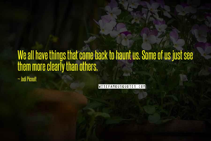Jodi Picoult Quotes: We all have things that come back to haunt us. Some of us just see them more clearly than others.