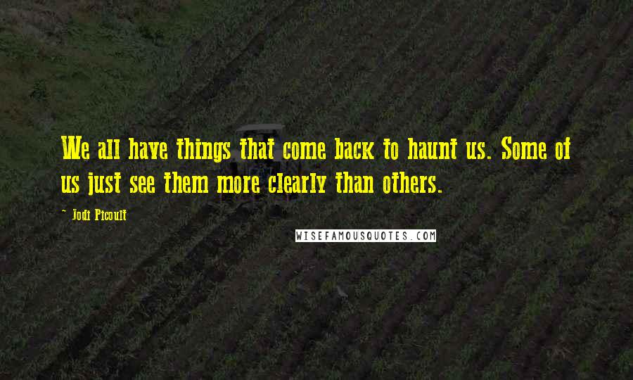 Jodi Picoult Quotes: We all have things that come back to haunt us. Some of us just see them more clearly than others.