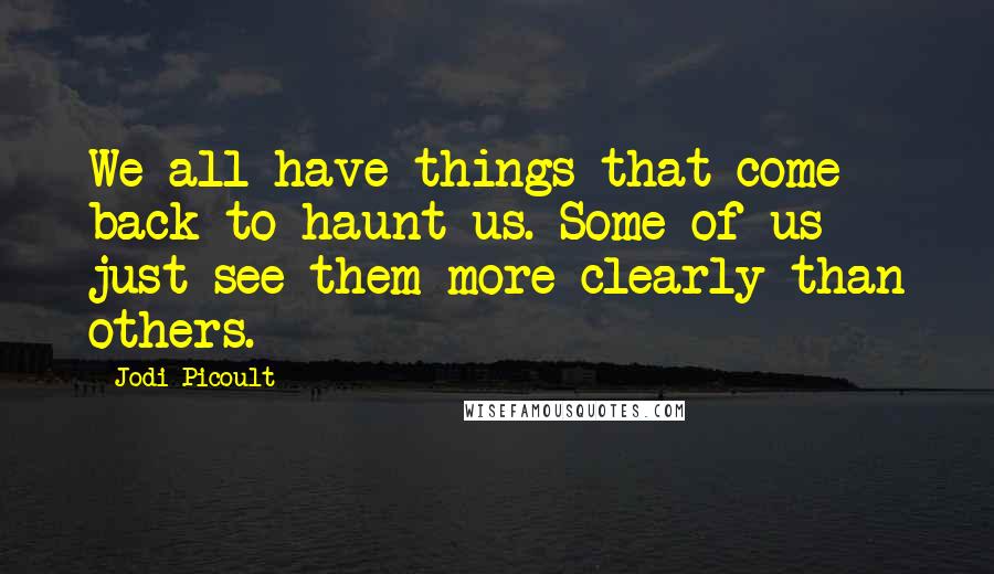 Jodi Picoult Quotes: We all have things that come back to haunt us. Some of us just see them more clearly than others.