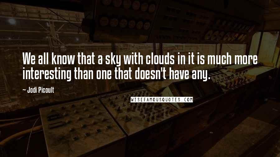 Jodi Picoult Quotes: We all know that a sky with clouds in it is much more interesting than one that doesn't have any.