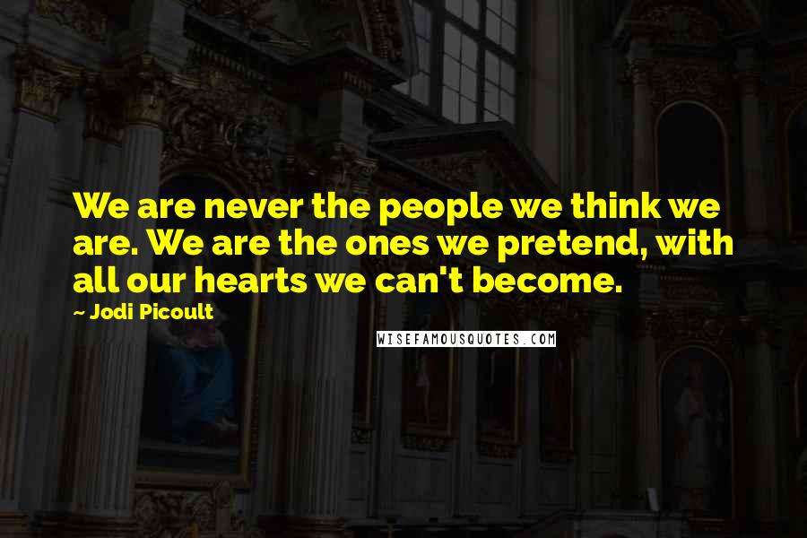 Jodi Picoult Quotes: We are never the people we think we are. We are the ones we pretend, with all our hearts we can't become.