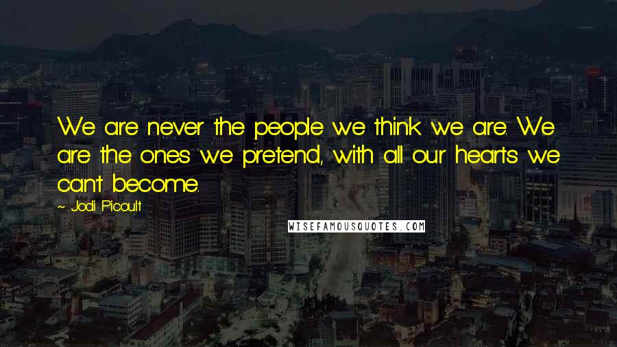 Jodi Picoult Quotes: We are never the people we think we are. We are the ones we pretend, with all our hearts we can't become.
