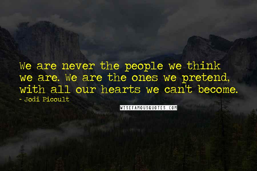 Jodi Picoult Quotes: We are never the people we think we are. We are the ones we pretend, with all our hearts we can't become.