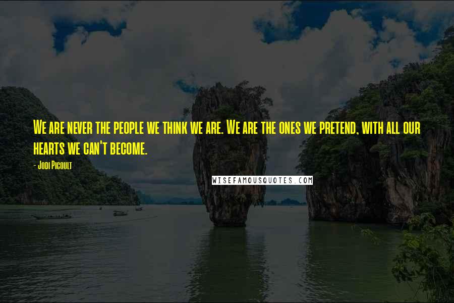Jodi Picoult Quotes: We are never the people we think we are. We are the ones we pretend, with all our hearts we can't become.