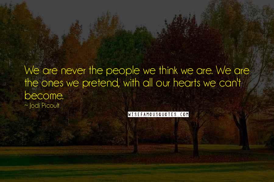 Jodi Picoult Quotes: We are never the people we think we are. We are the ones we pretend, with all our hearts we can't become.