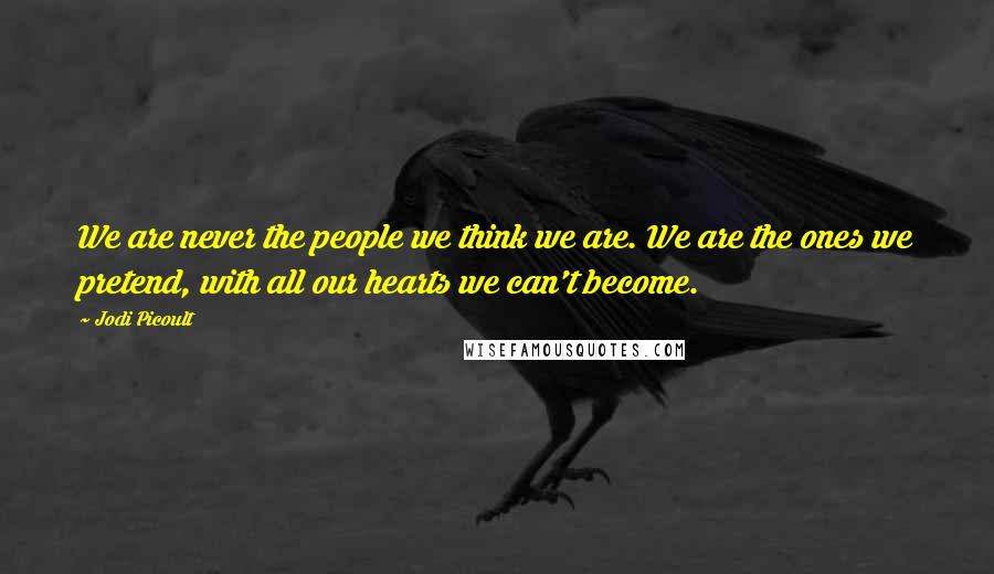 Jodi Picoult Quotes: We are never the people we think we are. We are the ones we pretend, with all our hearts we can't become.