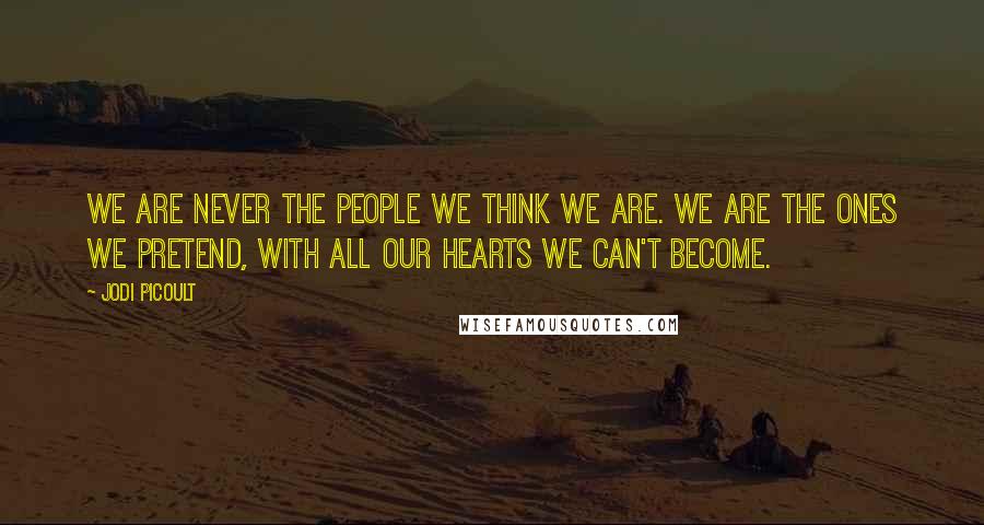 Jodi Picoult Quotes: We are never the people we think we are. We are the ones we pretend, with all our hearts we can't become.
