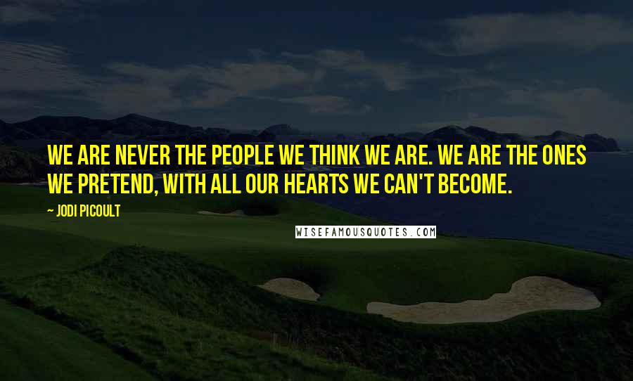Jodi Picoult Quotes: We are never the people we think we are. We are the ones we pretend, with all our hearts we can't become.