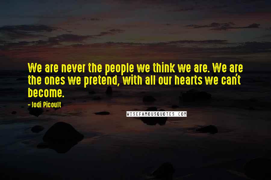 Jodi Picoult Quotes: We are never the people we think we are. We are the ones we pretend, with all our hearts we can't become.