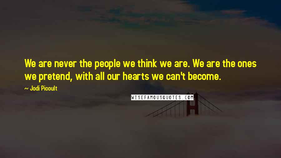 Jodi Picoult Quotes: We are never the people we think we are. We are the ones we pretend, with all our hearts we can't become.
