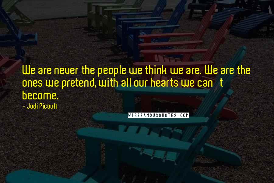 Jodi Picoult Quotes: We are never the people we think we are. We are the ones we pretend, with all our hearts we can't become.