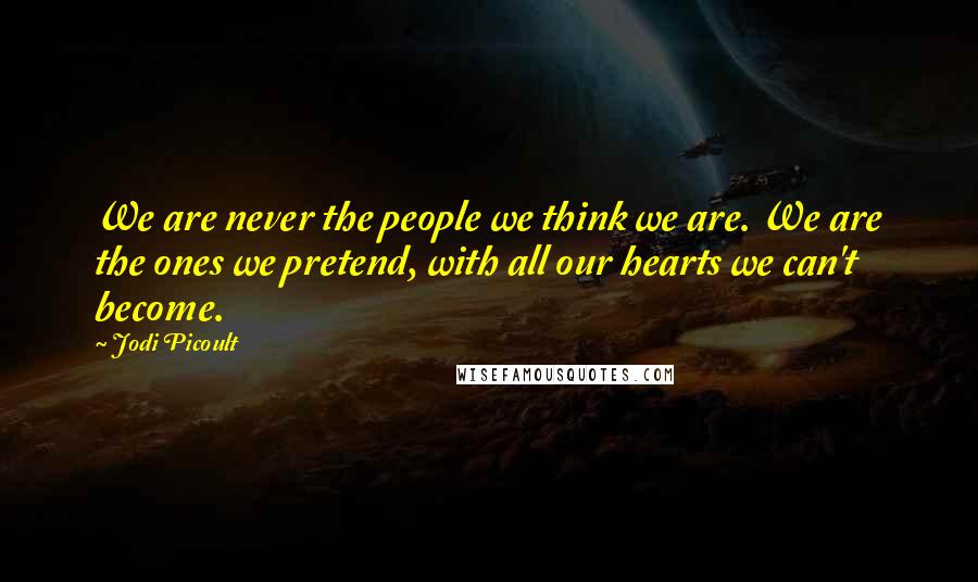 Jodi Picoult Quotes: We are never the people we think we are. We are the ones we pretend, with all our hearts we can't become.