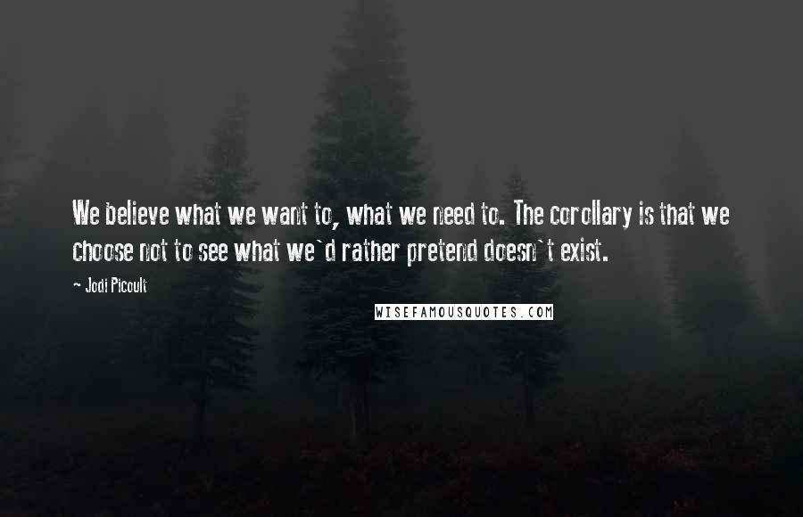 Jodi Picoult Quotes: We believe what we want to, what we need to. The corollary is that we choose not to see what we'd rather pretend doesn't exist.