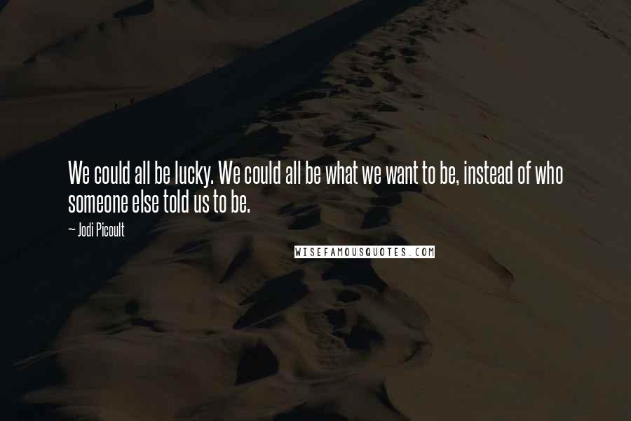 Jodi Picoult Quotes: We could all be lucky. We could all be what we want to be, instead of who someone else told us to be.