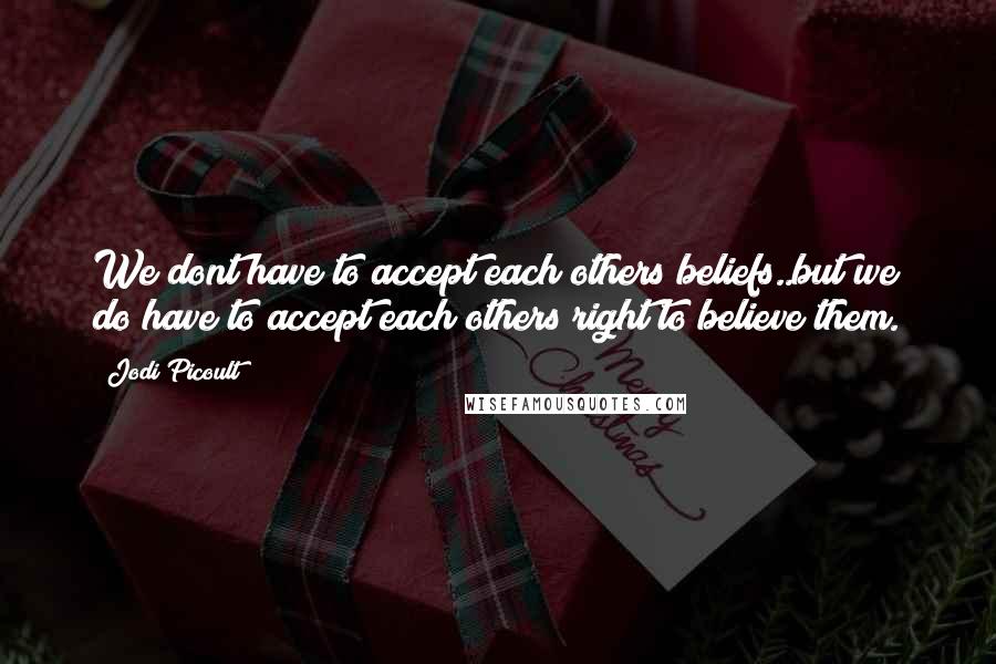 Jodi Picoult Quotes: We dont have to accept each others beliefs..but we do have to accept each others right to believe them.