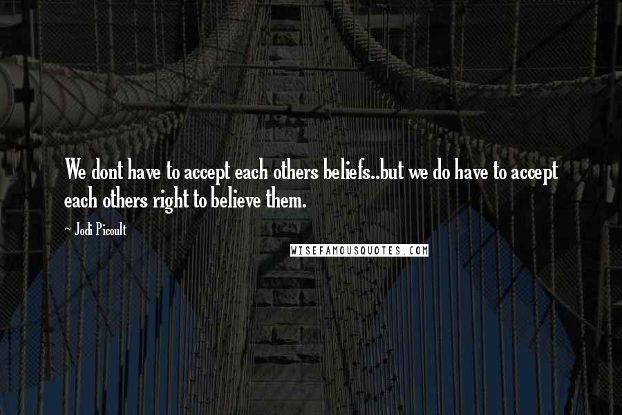 Jodi Picoult Quotes: We dont have to accept each others beliefs..but we do have to accept each others right to believe them.