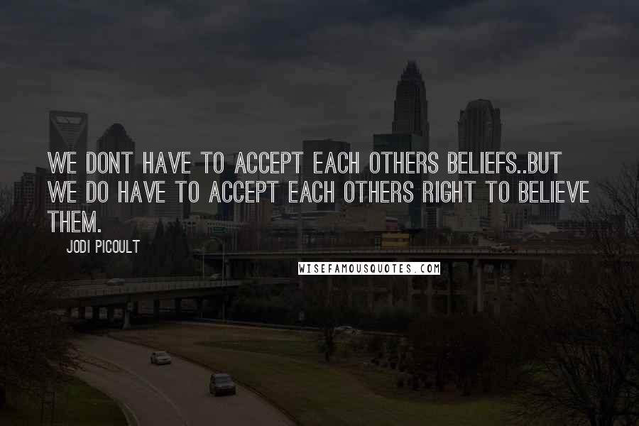 Jodi Picoult Quotes: We dont have to accept each others beliefs..but we do have to accept each others right to believe them.