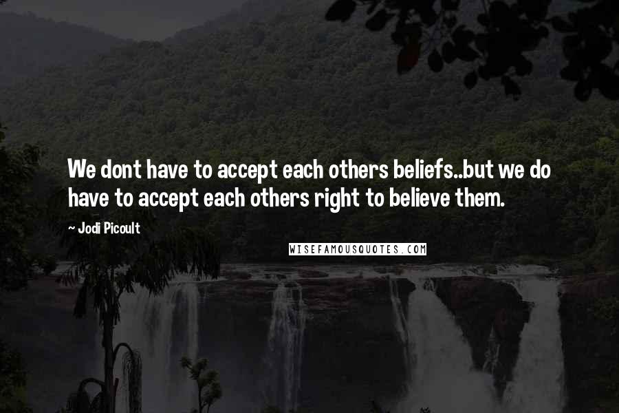 Jodi Picoult Quotes: We dont have to accept each others beliefs..but we do have to accept each others right to believe them.