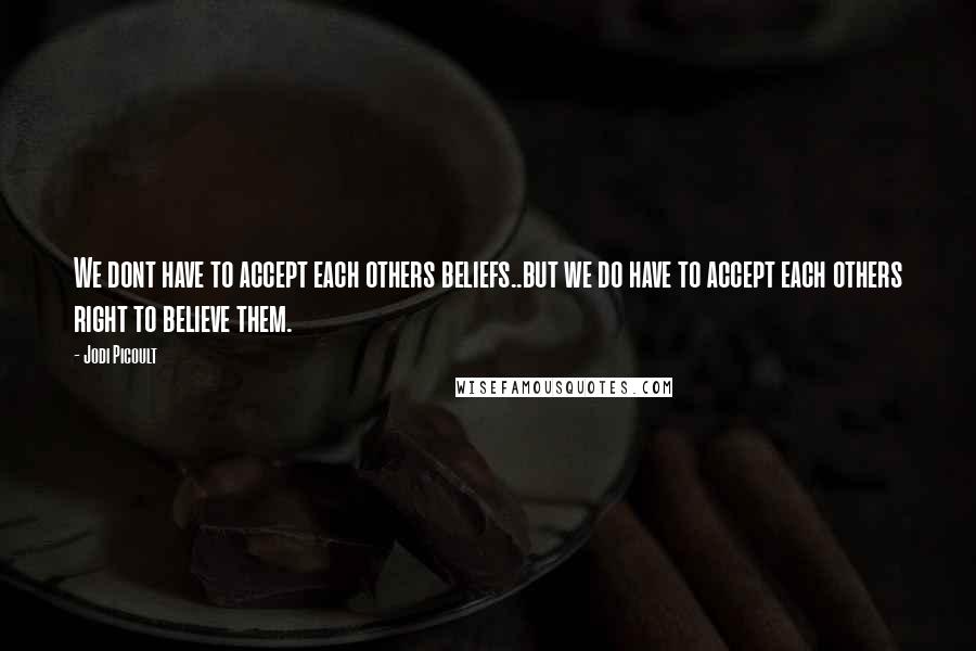 Jodi Picoult Quotes: We dont have to accept each others beliefs..but we do have to accept each others right to believe them.