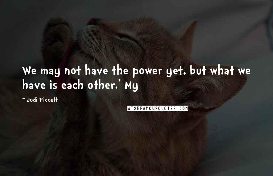 Jodi Picoult Quotes: We may not have the power yet, but what we have is each other.' My