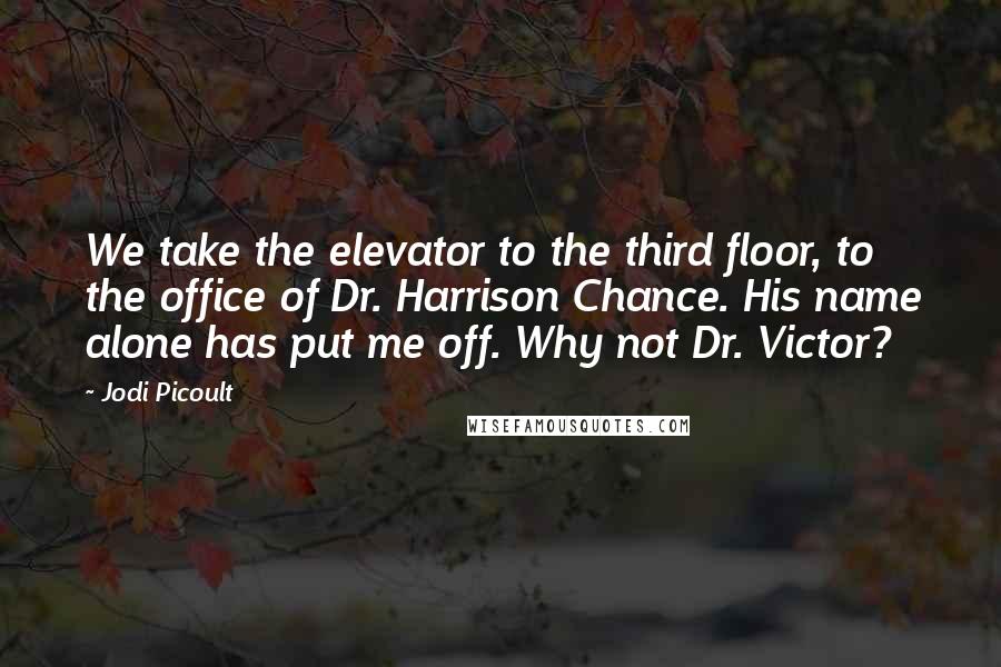 Jodi Picoult Quotes: We take the elevator to the third floor, to the office of Dr. Harrison Chance. His name alone has put me off. Why not Dr. Victor?