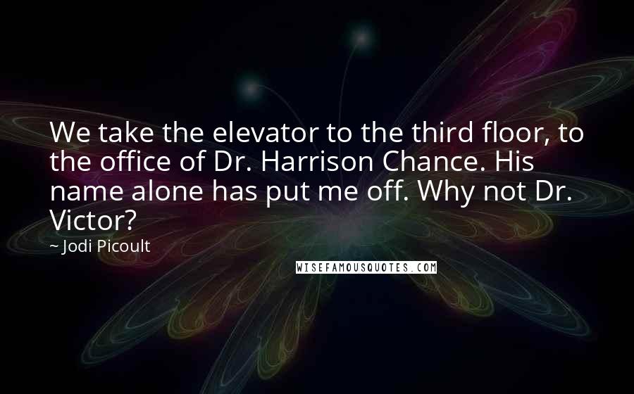 Jodi Picoult Quotes: We take the elevator to the third floor, to the office of Dr. Harrison Chance. His name alone has put me off. Why not Dr. Victor?