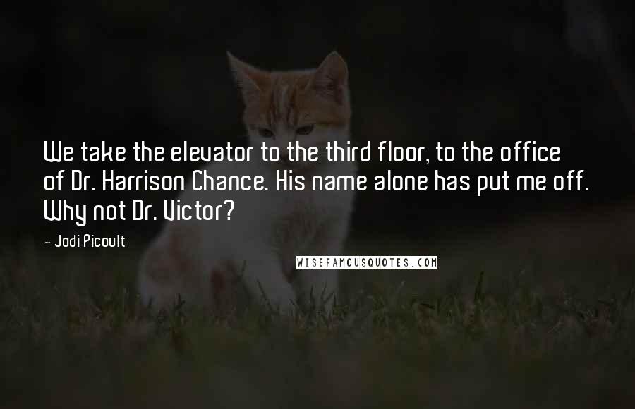 Jodi Picoult Quotes: We take the elevator to the third floor, to the office of Dr. Harrison Chance. His name alone has put me off. Why not Dr. Victor?