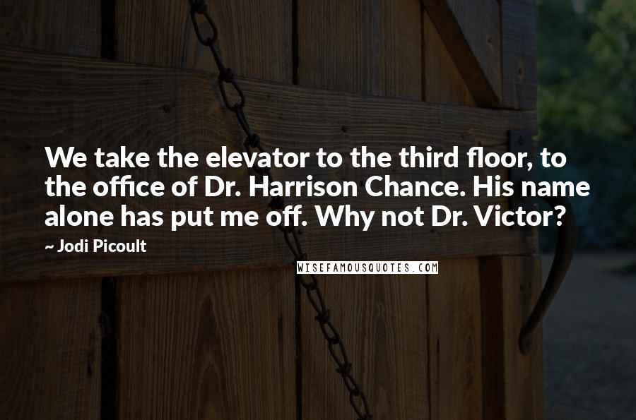 Jodi Picoult Quotes: We take the elevator to the third floor, to the office of Dr. Harrison Chance. His name alone has put me off. Why not Dr. Victor?