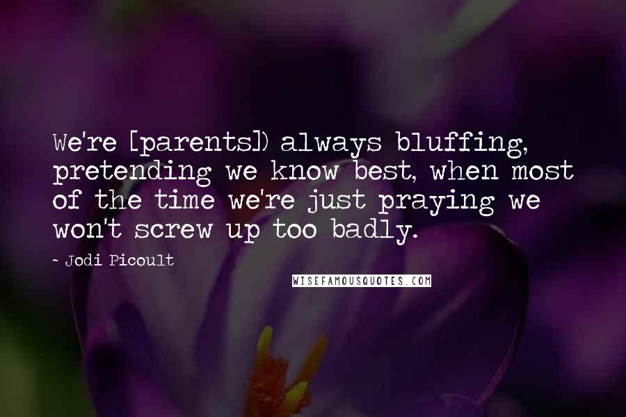 Jodi Picoult Quotes: We're [parents]) always bluffing, pretending we know best, when most of the time we're just praying we won't screw up too badly.