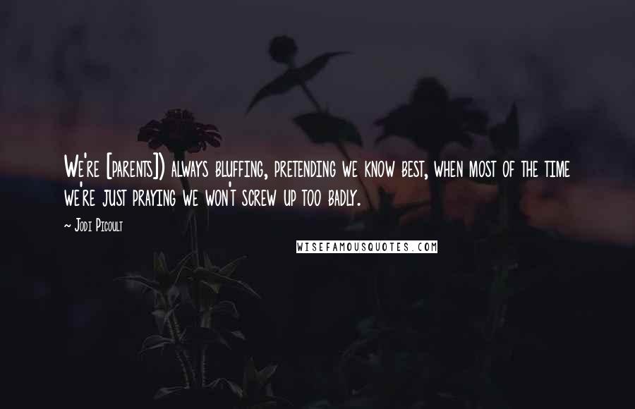 Jodi Picoult Quotes: We're [parents]) always bluffing, pretending we know best, when most of the time we're just praying we won't screw up too badly.