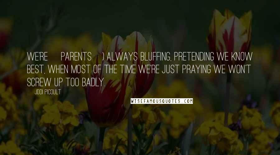 Jodi Picoult Quotes: We're [parents]) always bluffing, pretending we know best, when most of the time we're just praying we won't screw up too badly.