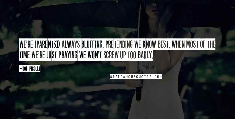 Jodi Picoult Quotes: We're [parents]) always bluffing, pretending we know best, when most of the time we're just praying we won't screw up too badly.