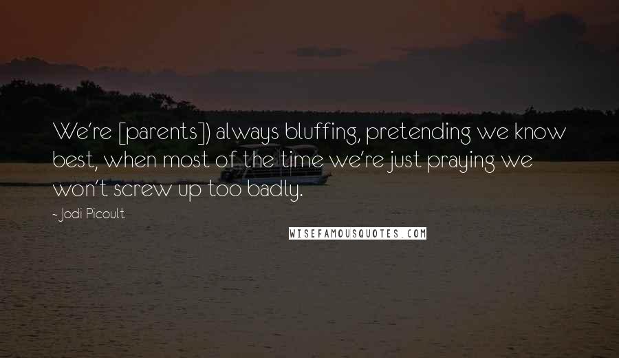 Jodi Picoult Quotes: We're [parents]) always bluffing, pretending we know best, when most of the time we're just praying we won't screw up too badly.