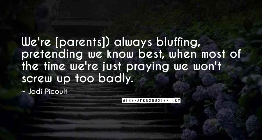 Jodi Picoult Quotes: We're [parents]) always bluffing, pretending we know best, when most of the time we're just praying we won't screw up too badly.