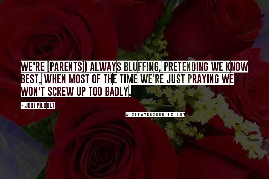 Jodi Picoult Quotes: We're [parents]) always bluffing, pretending we know best, when most of the time we're just praying we won't screw up too badly.