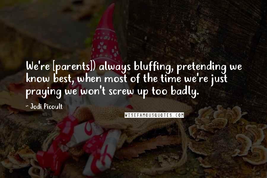 Jodi Picoult Quotes: We're [parents]) always bluffing, pretending we know best, when most of the time we're just praying we won't screw up too badly.