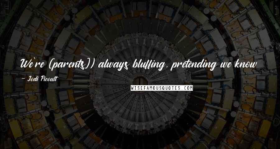 Jodi Picoult Quotes: We're [parents]) always bluffing, pretending we know best, when most of the time we're just praying we won't screw up too badly.