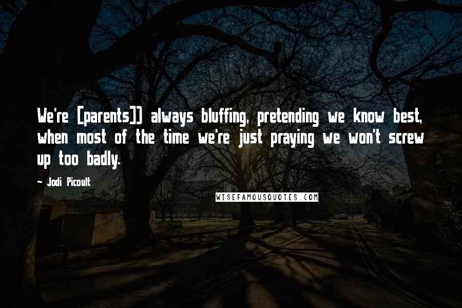 Jodi Picoult Quotes: We're [parents]) always bluffing, pretending we know best, when most of the time we're just praying we won't screw up too badly.